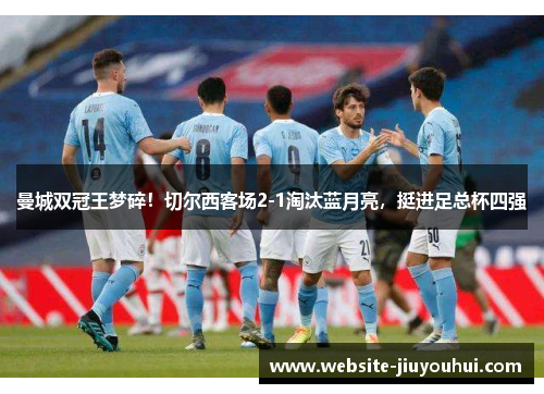 曼城双冠王梦碎！切尔西客场2-1淘汰蓝月亮，挺进足总杯四强